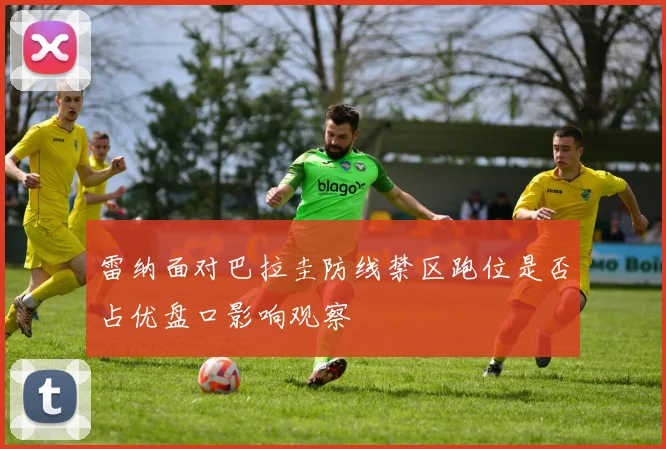 雷纳面对巴拉圭防线禁区跑位是否占优盘口影响观察