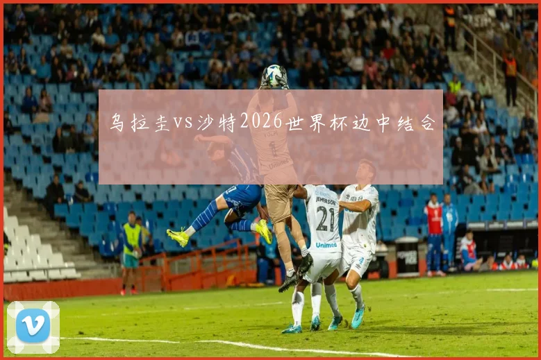 乌拉圭vs沙特2026世界杯边中结合