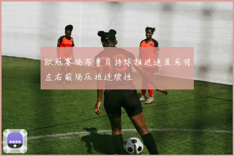 欧冠赛场布鲁日持球推进速度或将左右前场压迫连续性