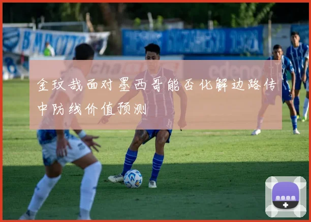 金玟哉面对墨西哥能否化解边路传中防线价值预测