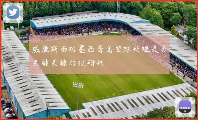 威廉斯面对墨西哥高空球处理是否关键关键对位研判