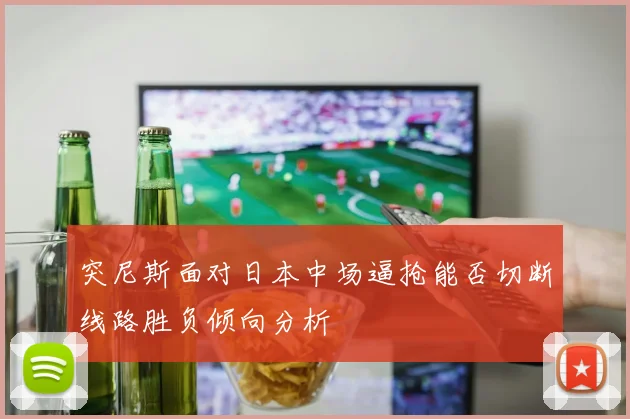 突尼斯面对日本中场逼抢能否切断线路胜负倾向分析