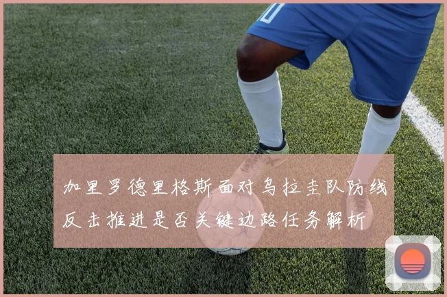 加里罗德里格斯面对乌拉圭队防线反击推进是否关键边路任务解析
