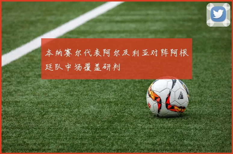 本纳赛尔代表阿尔及利亚对阵阿根廷队中场覆盖研判