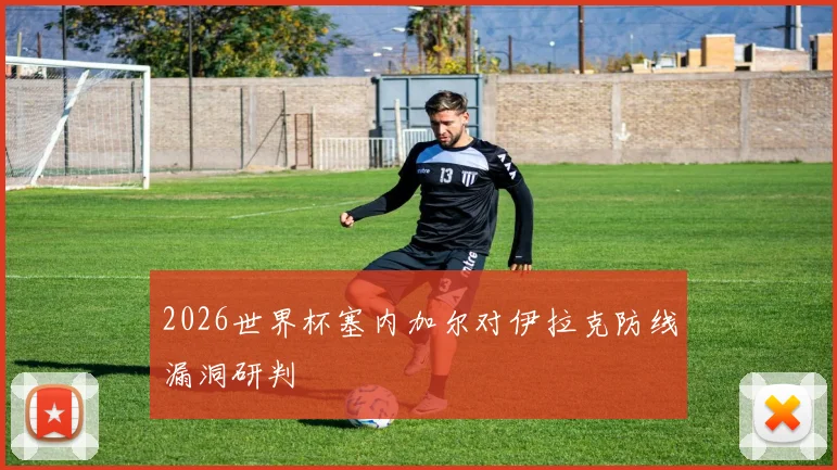 2026世界杯塞内加尔对伊拉克防线漏洞研判