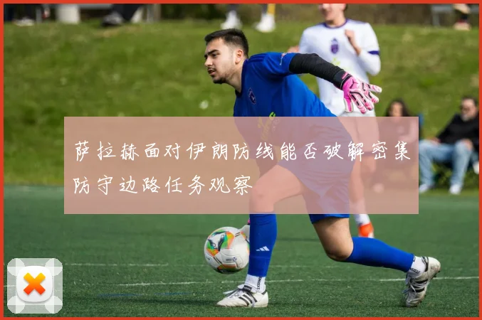 萨拉赫面对伊朗防线能否破解密集防守边路任务观察