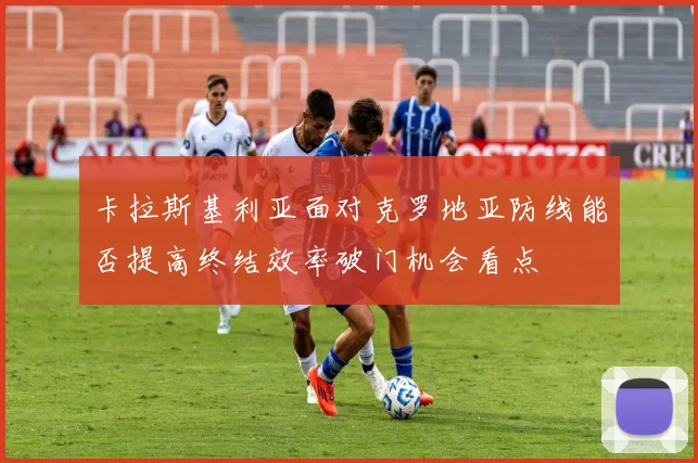 卡拉斯基利亚面对克罗地亚防线能否提高终结效率破门机会看点