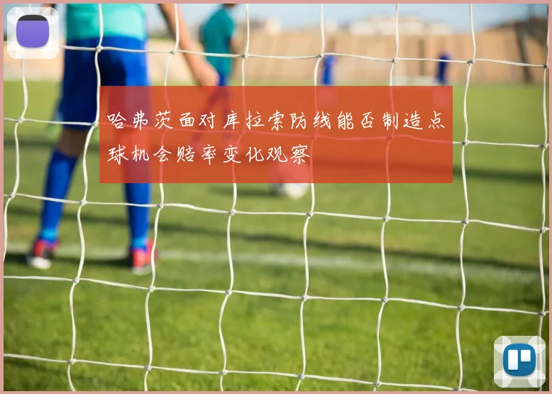 哈弗茨面对库拉索防线能否制造点球机会赔率变化观察