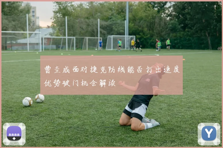 曹圭成面对捷克防线能否打出速度优势破门机会解读