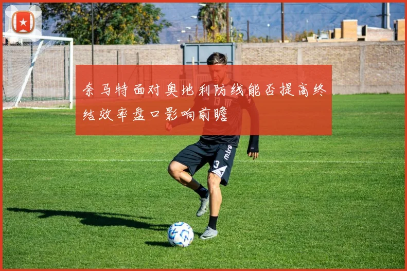 奈马特面对奥地利防线能否提高终结效率盘口影响前瞻